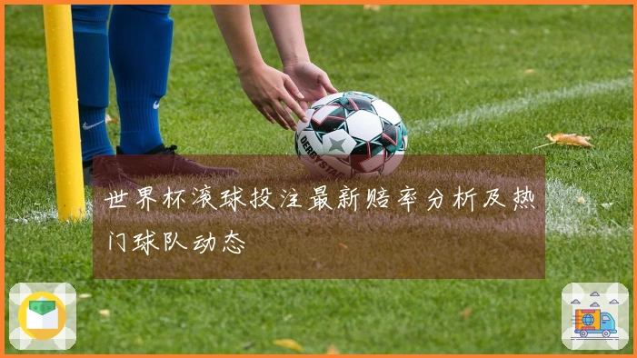 世界杯滚球投注最新赔率分析及热门球队动态