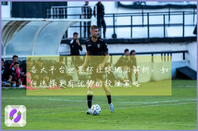 各大平台世界杯让球玩法解析，如何选择更有优势的投注策略