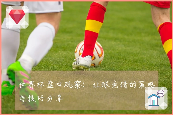 世界杯盘口观察：让球竞猜的策略与技巧分享