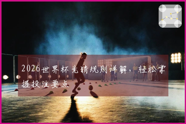 2026世界杯竞猜规则详解，轻松掌握投注要点