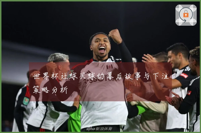 世界杯让球买球的幕后故事与下注策略分析