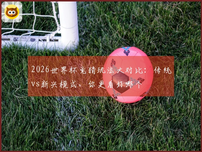 2026世界杯竞猜玩法大对比：传统vs新兴模式，你更看好哪个