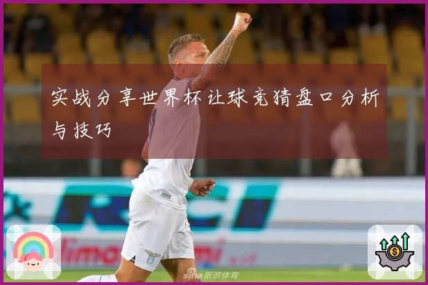 实战分享世界杯让球竞猜盘口分析与技巧