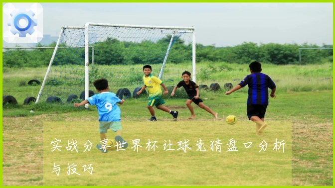 实战分享世界杯让球竞猜盘口分析与技巧