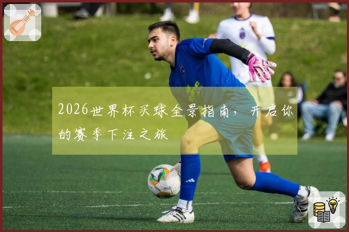 2026世界杯买球全景指南，开启你的赛季下注之旅