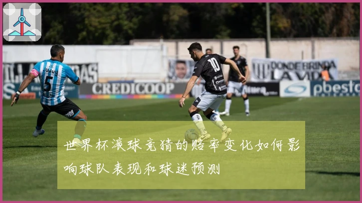 世界杯滚球竞猜的赔率变化如何影响球队表现和球迷预测