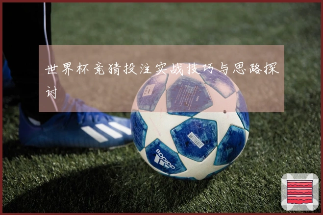 世界杯竞猜投注实战技巧与思路探讨