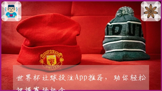 世界杯让球投注App推荐，助你轻松把握赛场机会