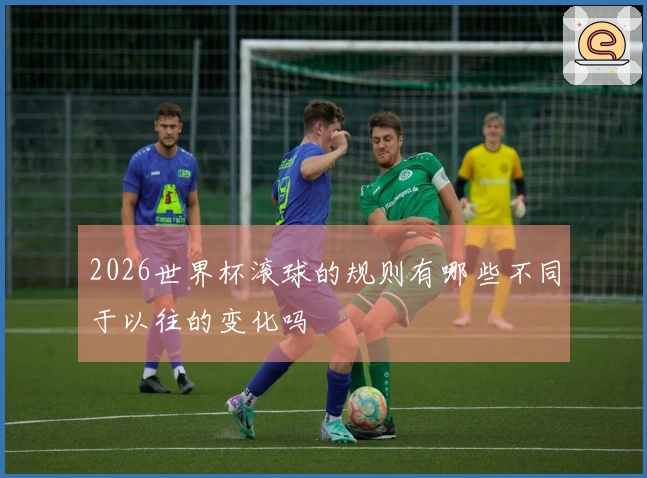 2026世界杯滚球的规则有哪些不同于以往的变化吗