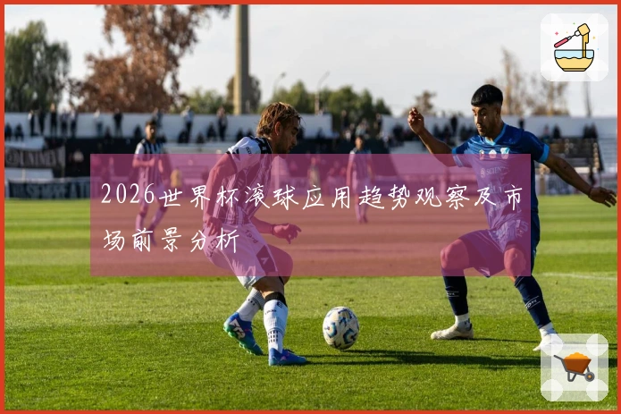 2026世界杯滚球应用趋势观察及市场前景分析