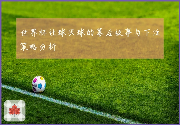 世界杯让球买球的幕后故事与下注策略分析