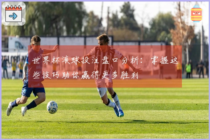 世界杯滚球投注盘口分析：掌握这些技巧助你赢得更多胜利