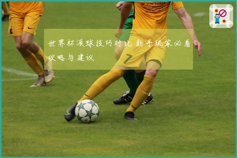 世界杯滚球技巧对比 新手玩家必看攻略与建议