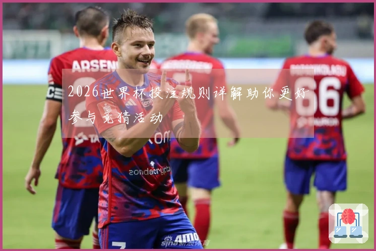 2026世界杯投注规则详解助你更好参与竞猜活动