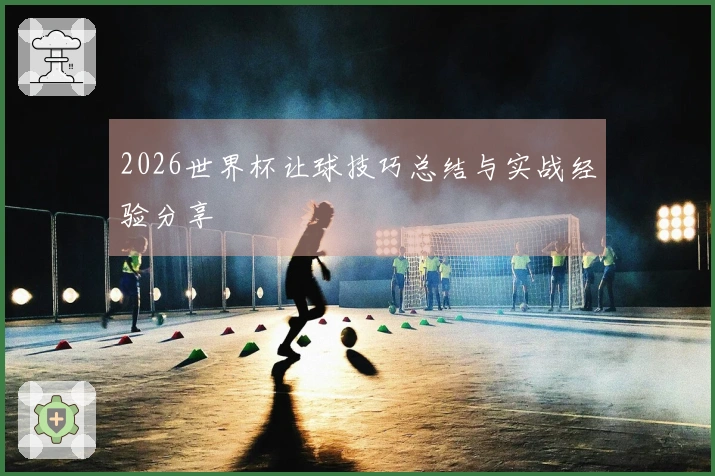 2026世界杯让球技巧总结与实战经验分享