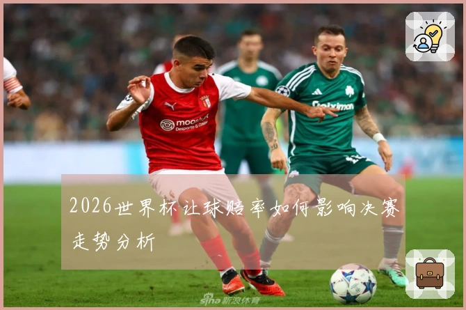 2026世界杯让球赔率如何影响决赛走势分析