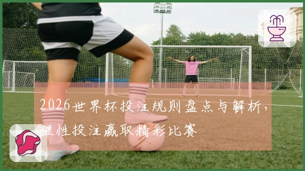 2026世界杯投注规则盘点与解析，理性投注赢取精彩比赛
