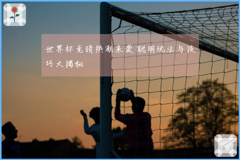 世界杯竞猜热潮来袭 聪明玩法与技巧大揭秘