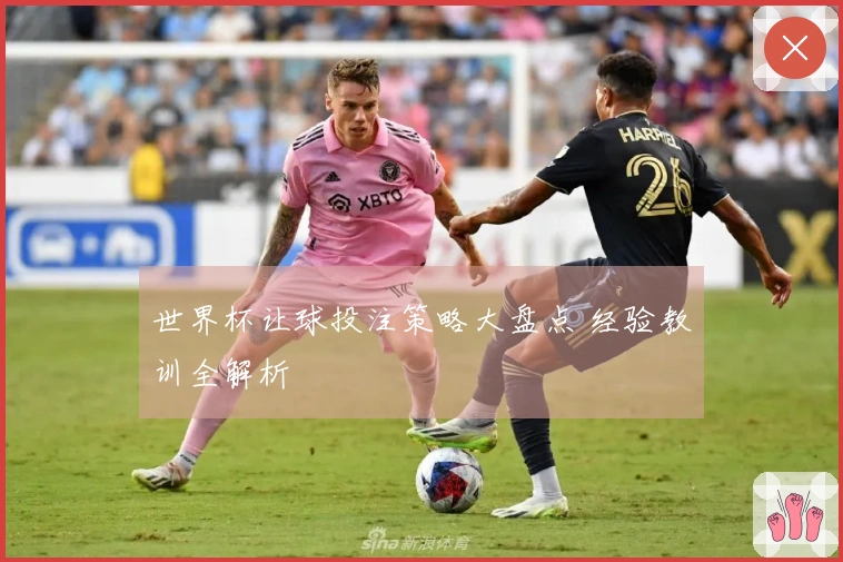 世界杯让球投注策略大盘点 经验教训全解析