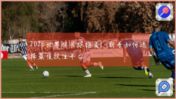 2026世界杯买球指南：新手如何选择最佳投注平台