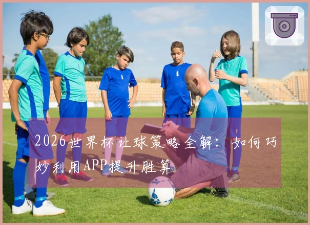 2026世界杯让球策略全解：如何巧妙利用APP提升胜算
