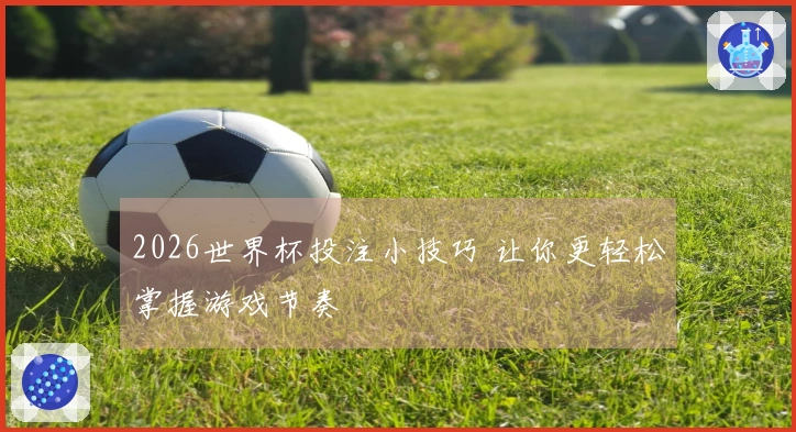 2026世界杯投注小技巧 让你更轻松掌握游戏节奏