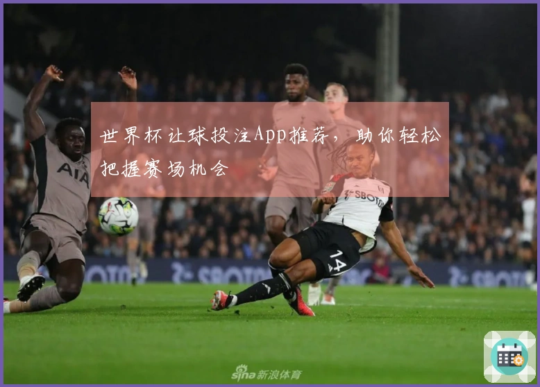世界杯让球投注App推荐，助你轻松把握赛场机会
