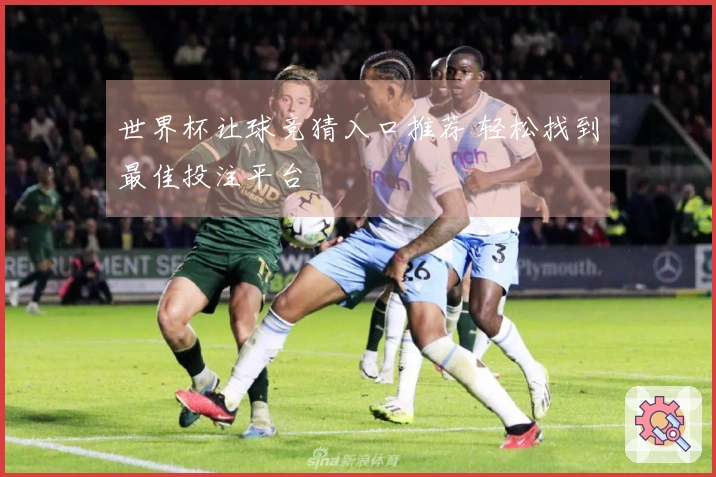 世界杯让球竞猜入口推荐 轻松找到最佳投注平台