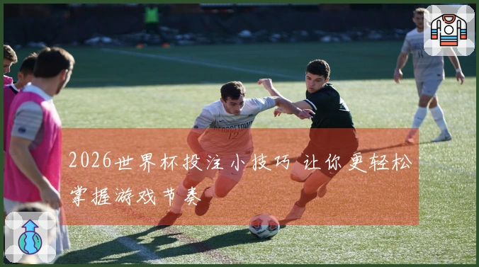 2026世界杯投注小技巧 让你更轻松掌握游戏节奏