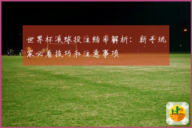 世界杯滚球投注赔率解析：新手玩家必看技巧和注意事项