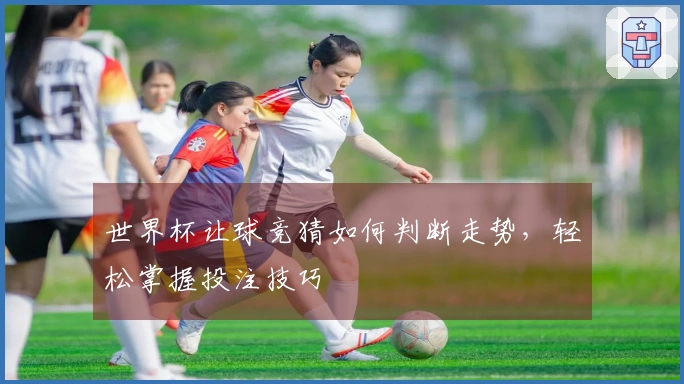 世界杯让球竞猜如何判断走势，轻松掌握投注技巧