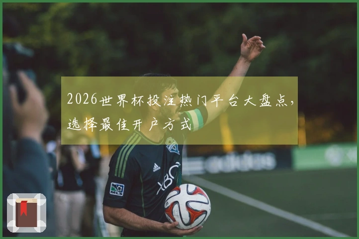 2026世界杯投注热门平台大盘点，选择最佳开户方式