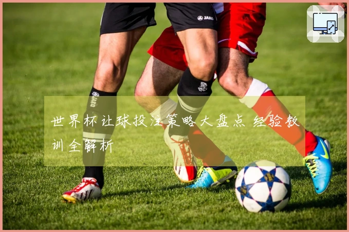世界杯让球投注策略大盘点 经验教训全解析