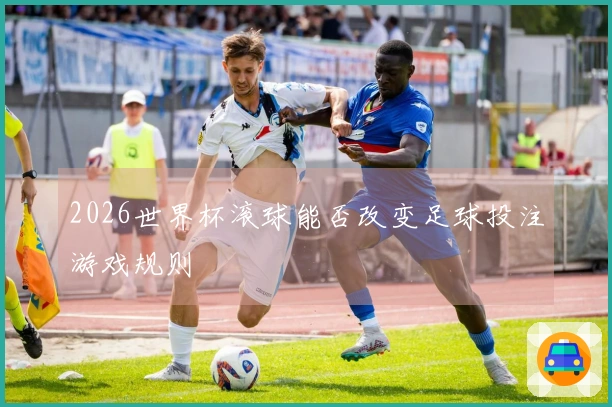 2026世界杯滚球能否改变足球投注游戏规则