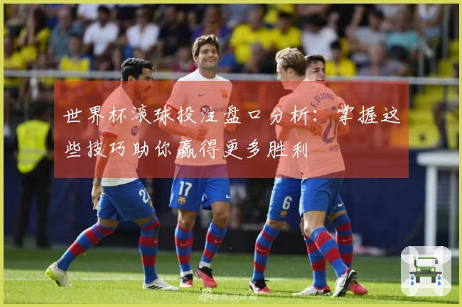 世界杯滚球投注盘口分析：掌握这些技巧助你赢得更多胜利