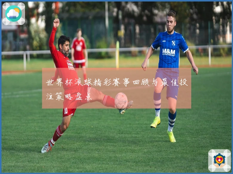 世界杯滚球精彩赛事回顾与最佳投注策略盘点