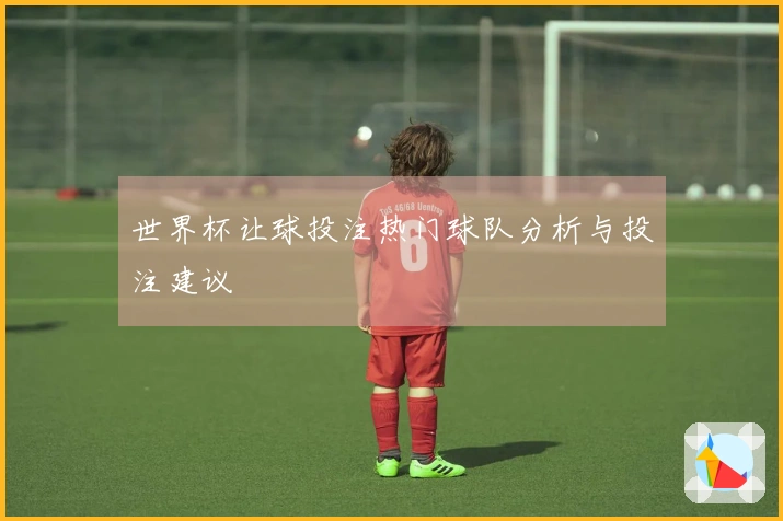 世界杯让球投注热门球队分析与投注建议