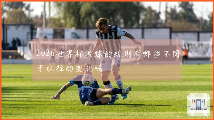 2026世界杯滚球的规则有哪些不同于以往的变化吗