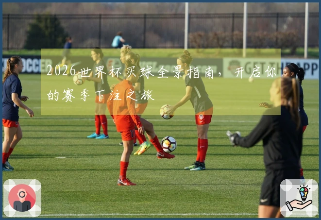 2026世界杯买球全景指南，开启你的赛季下注之旅