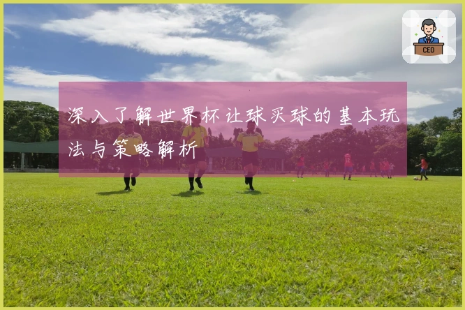 深入了解世界杯让球买球的基本玩法与策略解析