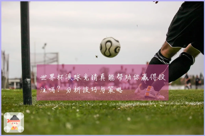 世界杯滚球竞猜真能帮助你赢得投注吗？分析技巧与策略
