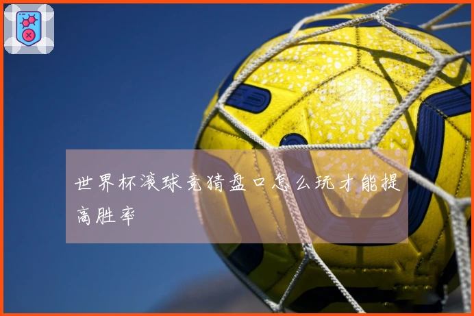 世界杯滚球竞猜盘口怎么玩才能提高胜率